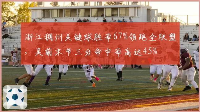 浙江稠州关键球胜率67%领跑全联盟，吴前末节三分命中率高达45%