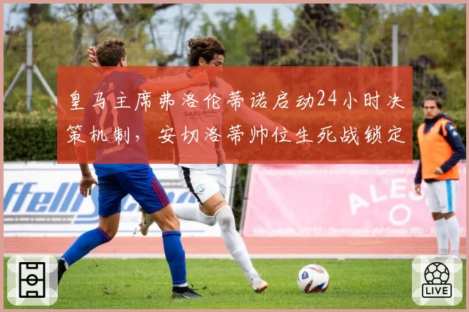 皇马主席弗洛伦蒂诺启动24小时决策机制，安切洛蒂帅位生死战锁定欧冠前两轮__br_