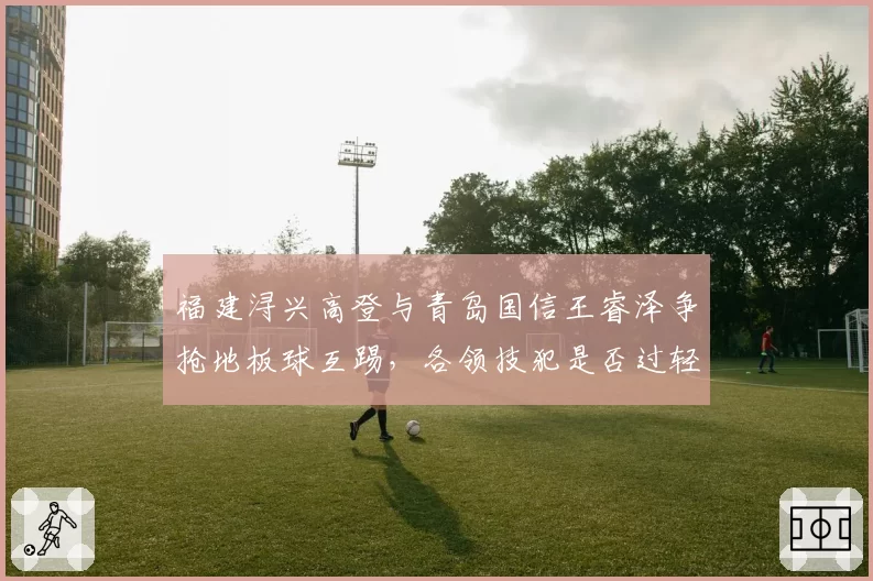 福建浔兴高登与青岛国信王睿泽争抢地板球互踢，各领技犯是否过轻？