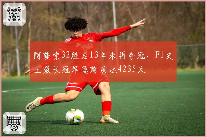 阿隆索32胜后13年未再夺冠,F1史上最长冠军荒跨度达4235天