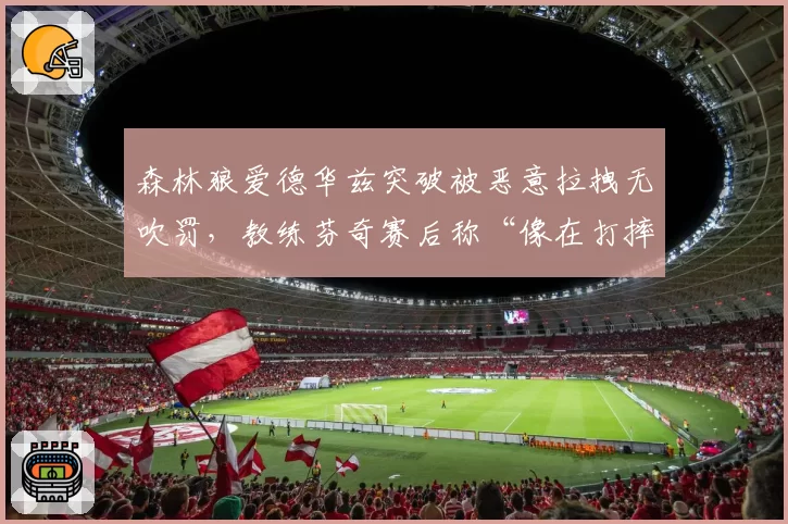 森林狼爱德华兹突破被恶意拉拽无吹罚，教练芬奇赛后称“像在打摔角”