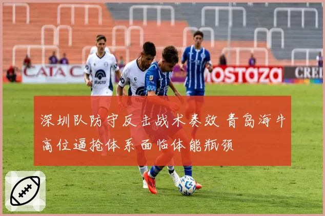 深圳队防守反击战术奏效 青岛海牛高位逼抢体系面临体能瓶颈