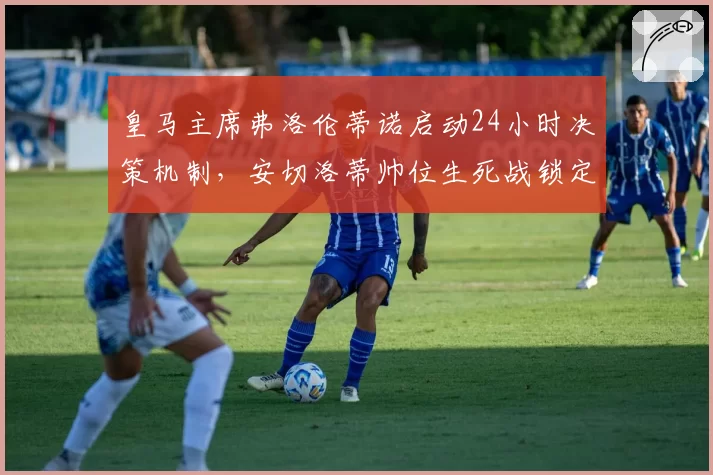皇马主席弗洛伦蒂诺启动24小时决策机制，安切洛蒂帅位生死战锁定欧冠前两轮__br_