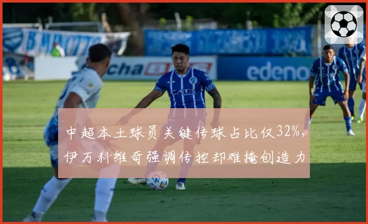 中超本土球员关键传球占比仅32%，伊万科维奇强调传控却难掩创造力困局