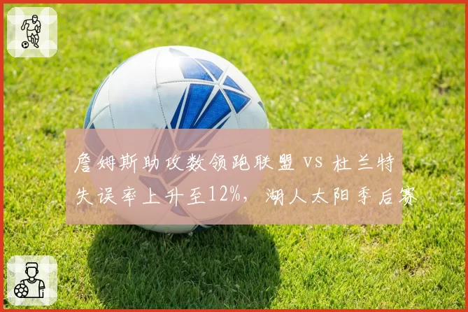 詹姆斯助攻数领跑联盟 vs 杜兰特失误率上升至12%，湖人太阳季后赛关键球对比