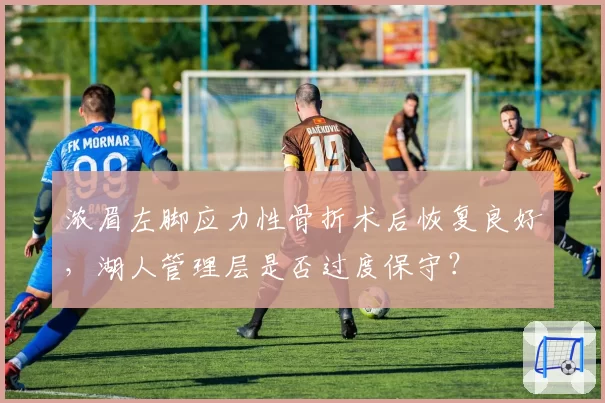 浓眉左脚应力性骨折术后恢复良好，湖人管理层是否过度保守？