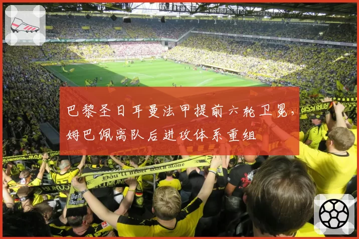 巴黎圣日耳曼法甲提前六轮卫冕，姆巴佩离队后进攻体系重组