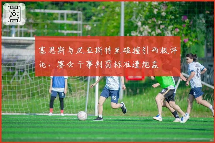 塞恩斯与皮亚斯特里碰撞引两极评论,赛会干事判罚标准遭炮轰