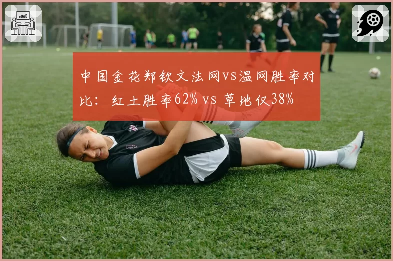 中国金花郑钦文法网vs温网胜率对比：红土胜率62% vs 草地仅38%