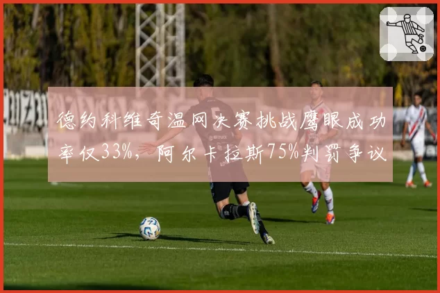 德约科维奇温网决赛挑战鹰眼成功率仅33%，阿尔卡拉斯75%判罚争议再起