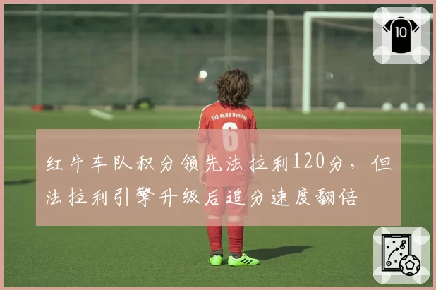 红牛车队积分领先法拉利120分，但法拉利引擎升级后追分速度翻倍