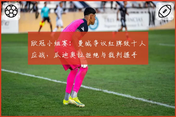 欧冠小组赛：曼城争议红牌致十人应战，瓜迪奥拉拒绝与裁判握手