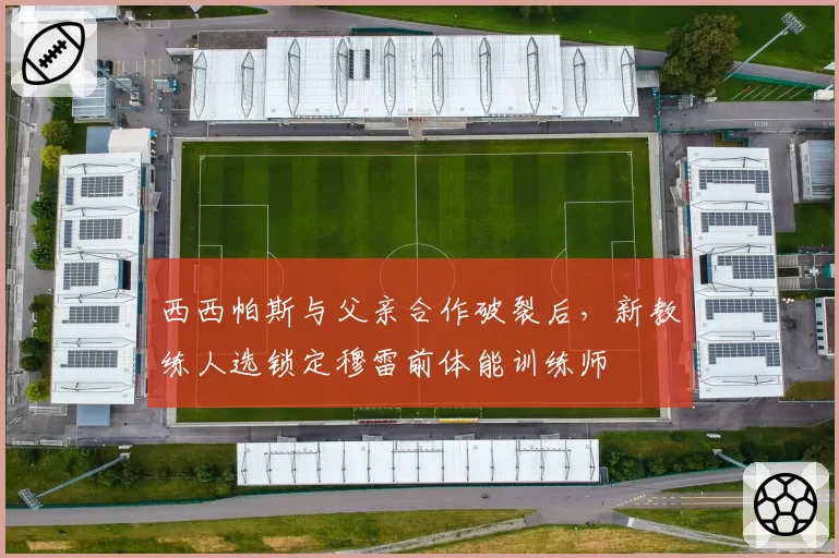西西帕斯与父亲合作破裂后，新教练人选锁定穆雷前体能训练师