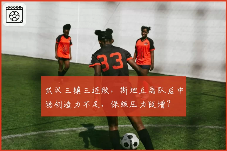 武汉三镇三连败，斯坦丘离队后中场创造力不足，保级压力陡增？