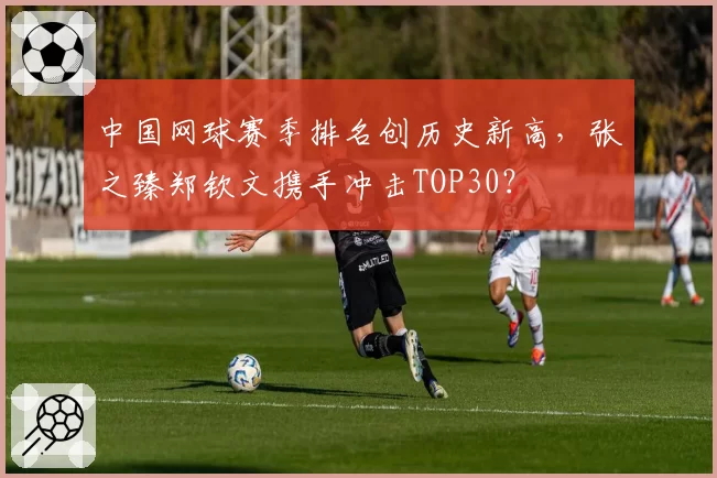 中国网球赛季排名创历史新高，张之臻郑钦文携手冲击TOP30？