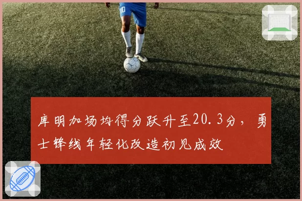 库明加场均得分跃升至20.3分，勇士锋线年轻化改造初见成效