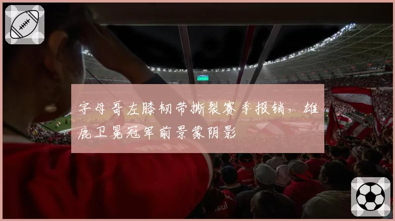 字母哥左膝韧带撕裂赛季报销，雄鹿卫冕冠军前景蒙阴影