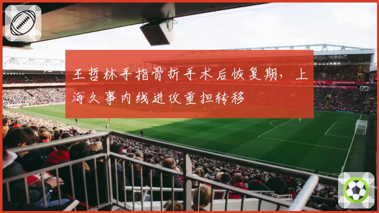 王哲林手指骨折手术后恢复期，上海久事内线进攻重担转移