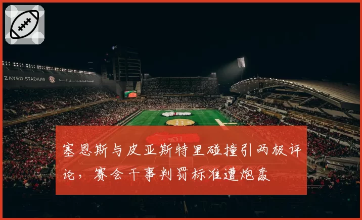 塞恩斯与皮亚斯特里碰撞引两极评论,赛会干事判罚标准遭炮轰
