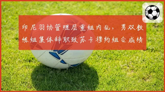 印尼羽协管理层重组内乱，男双教练组集体辞职致苏卡穆约组合成绩暴跌