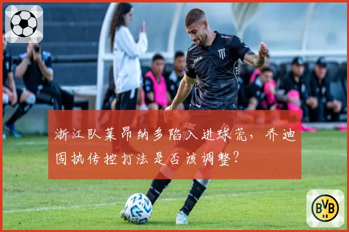 浙江队莱昂纳多陷入进球荒，乔迪固执传控打法是否该调整？