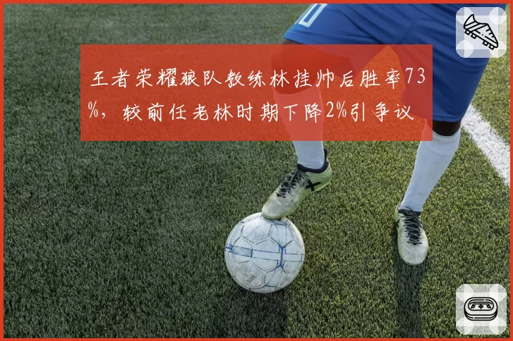 王者荣耀狼队教练林挂帅后胜率73%，较前任老林时期下降2%引争议