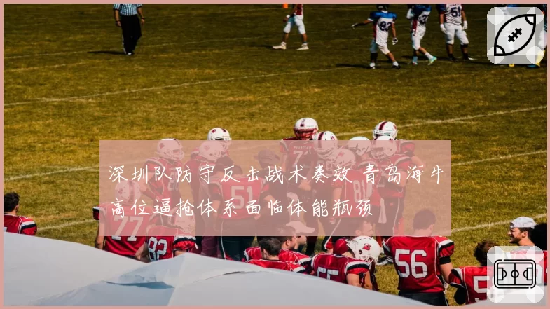 深圳队防守反击战术奏效 青岛海牛高位逼抢体系面临体能瓶颈