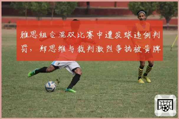 雅思组合混双比赛中遭发球违例判罚，郑思维与裁判激烈争执被黄牌警告