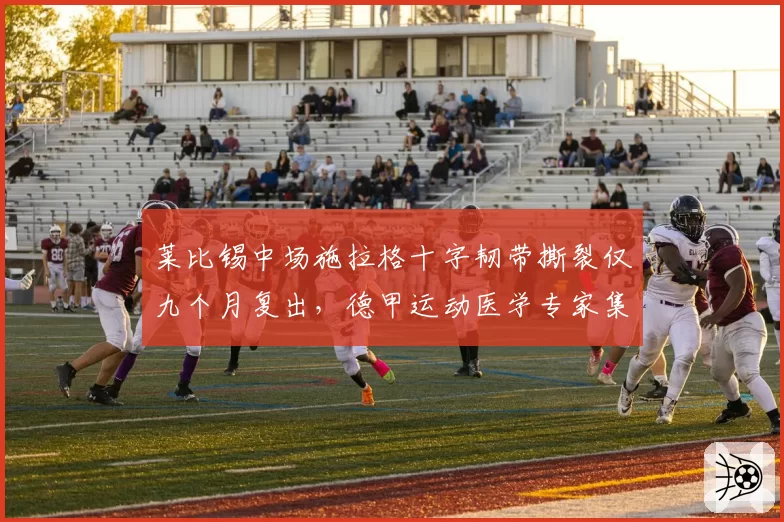 莱比锡中场施拉格十字韧带撕裂仅九个月复出,德甲运动医学专家集体发声反对冒险