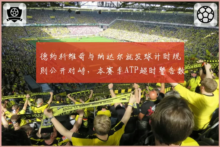 德约科维奇与纳达尔就发球计时规则公开对峙，本赛季ATP超时警告数量激增300%