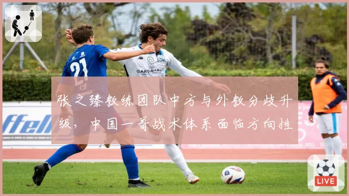 张之臻教练团队中方与外教分歧升级，中国一哥战术体系面临方向性选择危机