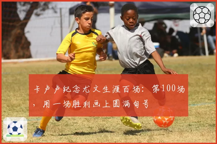 卡卢卢纪念尤文生涯百场:第100场,用一场胜利画上圆满句号