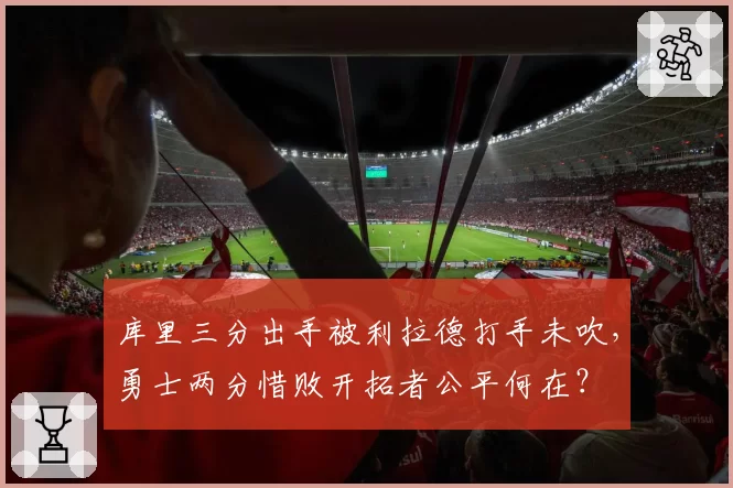 库里三分出手被利拉德打手未吹，勇士两分惜败开拓者公平何在？