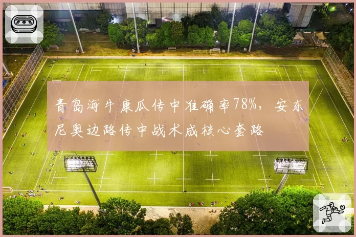 青岛海牛康瓜传中准确率78%，安东尼奥边路传中战术成核心套路