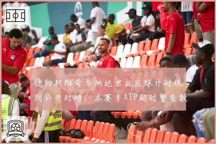 德约科维奇与纳达尔就发球计时规则公开对峙，本赛季ATP超时警告数量激增300%