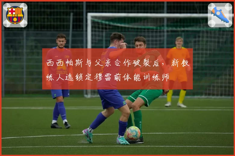 西西帕斯与父亲合作破裂后，新教练人选锁定穆雷前体能训练师