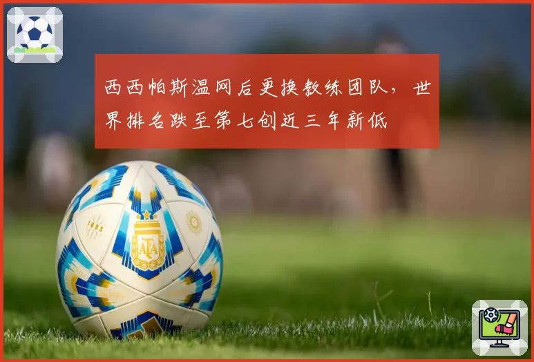西西帕斯温网后更换教练团队，世界排名跌至第七创近三年新低