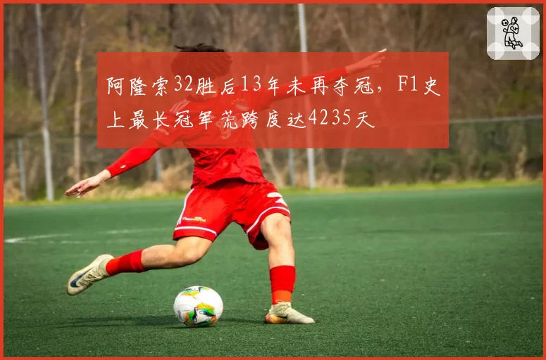 阿隆索32胜后13年未再夺冠，F1史上最长冠军荒跨度达4235天