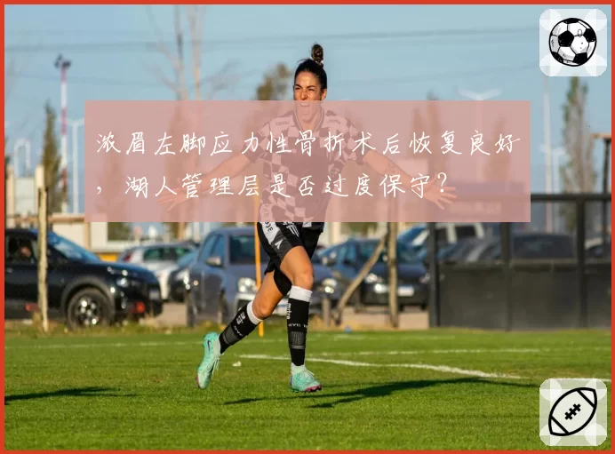 浓眉左脚应力性骨折术后恢复良好，湖人管理层是否过度保守？