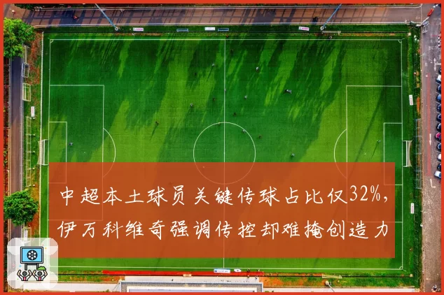 中超本土球员关键传球占比仅32%，伊万科维奇强调传控却难掩创造力困局