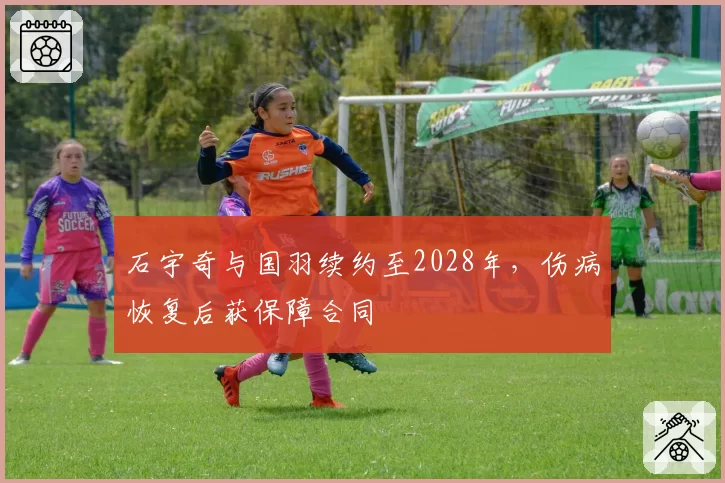 石宇奇与国羽续约至2028年，伤病恢复后获保障合同