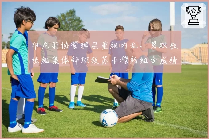 印尼羽协管理层重组内乱，男双教练组集体辞职致苏卡穆约组合成绩暴跌
