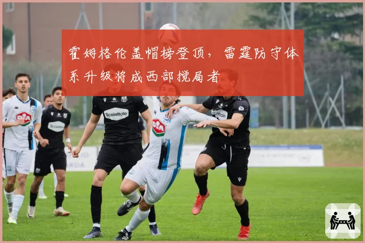 霍姆格伦盖帽榜登顶,雷霆防守体系升级将成西部搅局者