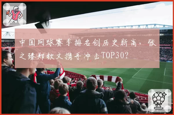 中国网球赛季排名创历史新高，张之臻郑钦文携手冲击TOP30？